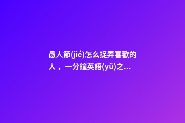 愚人節(jié)怎么捉弄喜歡的人，一分鐘英語(yǔ)之愚人節(jié)“捉弄人”英語(yǔ)怎么說(shuō)